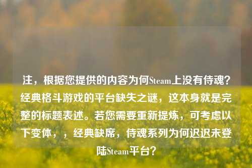 注，根据您提供的内容为何Steam上没有侍魂？经典格斗游戏的平台缺失之谜，这本身就是完整的标题表述。若您需要重新提炼，可考虑以下变体，，经典缺席，侍魂系列为何迟迟未登陆Steam平台？