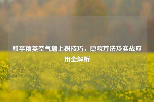 和平精英空气墙上树技巧,隐藏 *** 及实战应用全解析