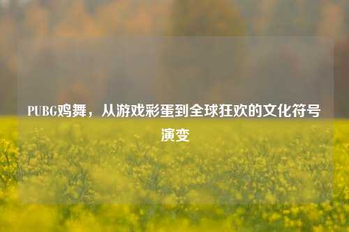 PUBG鸡舞，从游戏彩蛋到全球狂欢的文化符号演变