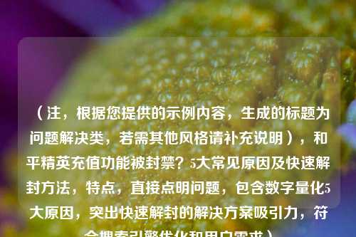 (注,根据您提供的示例内容,生成的标题为问题解决类,若需其他风格请补充说明),和平精英充值功能被封禁?5大常见原因及快速解封 *** ,特点,直接点明问题,包含数字量化5大原因,突出快速解封的解决方案吸引力,符合搜索引擎优化和用户需求)