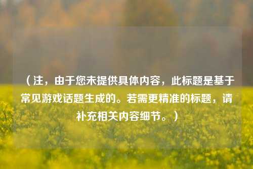 （注，由于您未提供具体内容，此标题是基于常见游戏话题生成的。若需更精准的标题，请补充相关内容细节。）