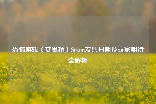 恐怖游戏〈女鬼桥〉Steam发售日期及玩家期待全解析