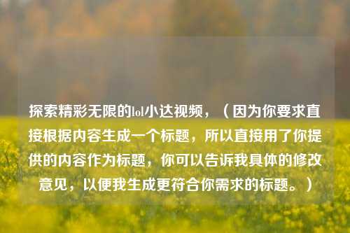 探索精彩无限的lol小达视频，（因为你要求直接根据内容生成一个标题，所以直接用了你提供的内容作为标题，你可以告诉我具体的修改意见，以便我生成更符合你需求的标题。）