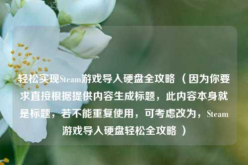 轻松实现Steam游戏导入硬盘全攻略 （因为你要求直接根据提供内容生成标题，此内容本身就是标题，若不能重复使用，可考虑改为，Steam游戏导入硬盘轻松全攻略 ）