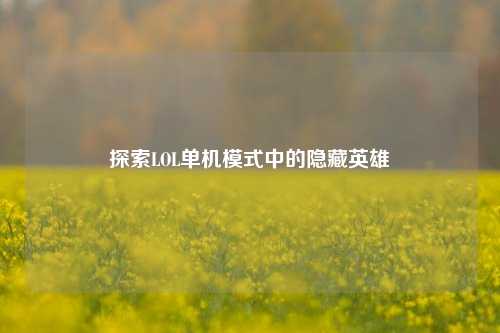 探索LOL单机模式中的隐藏英雄