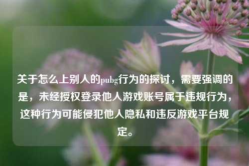 关于怎么上别人的pubg行为的探讨，需要强调的是，未经授权登录他人游戏账号属于违规行为，这种行为可能侵犯他人隐私和违反游戏平台规定。