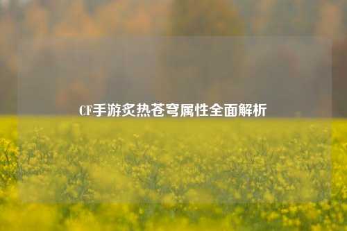 CF手游炙热苍穹属性全面解析