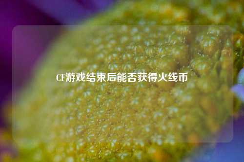 CF游戏结束后能否获得火线币