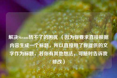 解决Steam转不了的困扰 （因为你要求直接根据内容生成一个标题，所以直接用了你提供的文字作为标题，若你有其他想法，可随时告诉我修改）