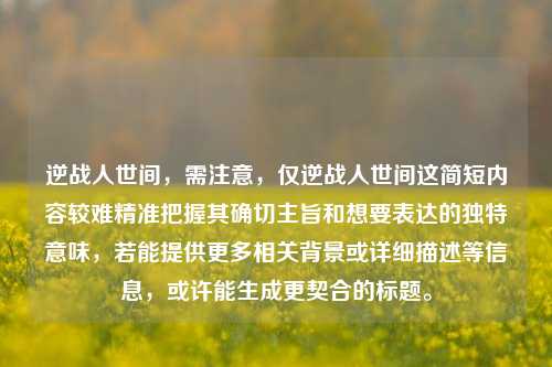 逆战人世间，需注意，仅逆战人世间这简短内容较难精准把握其确切主旨和想要表达的独特意味，若能提供更多相关背景或详细描述等信息，或许能生成更契合的标题。