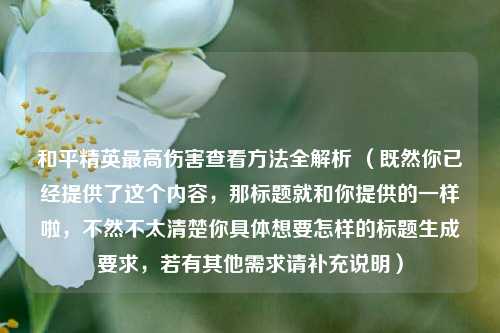 和平精英更高伤害查看 *** 全解析 （既然你已经提供了这个内容，那标题就和你提供的一样啦，不然不太清楚你具体想要怎样的标题生成要求，若有其他需求请补充说明）