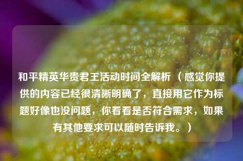 和平精英华贵君王活动时间全解析 （感觉你提供的内容已经很清晰明确了，直接用它作为标题好像也没问题，你看看是否符合需求，如果有其他要求可以随时告诉我。）
