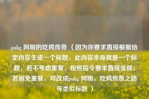 pubg 阿明的吃鸡传奇 （因为你要求直接根据给定内容生成一个标题，此内容本身就是一个标题，若不考虑重复，按照指令要求直接呈现；若避免重复，可改成pubg 阿明，吃鸡传奇之路等类似标题 ）