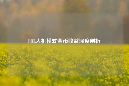 LOL人机模式金币收益深度剖析