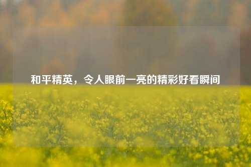 和平精英，令人眼前一亮的精彩好看瞬间