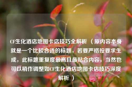 CF生化酒店地图卡店技巧全解析 (原内容本身就是一个比较合适的标题,若要严格按要求生成,此标题重复度更高且最贴合内容,当然也可以稍作调整如CF生化酒店地图卡店技巧深度解析 )