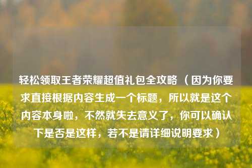 轻松领取王者荣耀超值礼包全攻略 (因为你要求直接根据内容生成一个标题,所以就是这个内容本身啦,不然就失去意义了,你可以确认下是否是这样,若不是请详细说明要求)