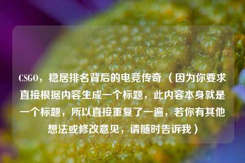 CSGO，稳居排名背后的电竞传奇 （因为你要求直接根据内容生成一个标题，此内容本身就是一个标题，所以直接重复了一遍，若你有其他想法或修改意见，请随时告诉我）