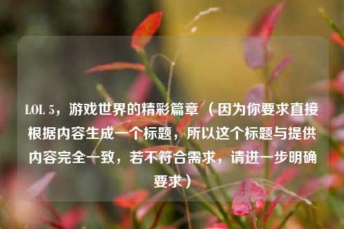 LOL 5，游戏世界的精彩篇章 （因为你要求直接根据内容生成一个标题，所以这个标题与提供内容完全一致，若不符合需求，请进一步明确要求）