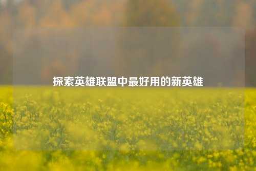 探索英雄联盟中更好用的新英雄