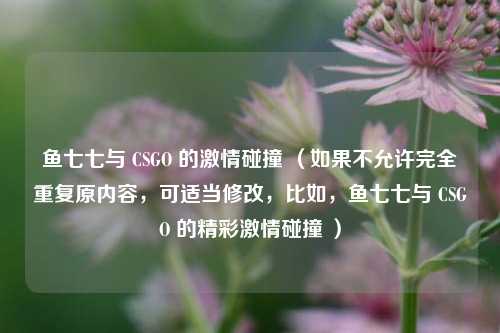鱼七七与 CSGO 的***碰撞 （如果不允许完全重复原内容，可适当修改，比如，鱼七七与 CSGO 的精彩***碰撞 ）