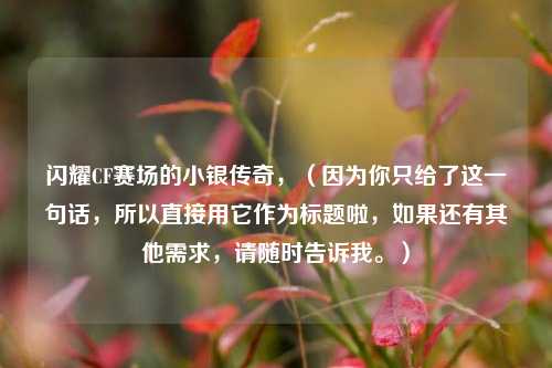 闪耀CF赛场的小银传奇，（因为你只给了这一句话，所以直接用它作为标题啦，如果还有其他需求，请随时告诉我。）