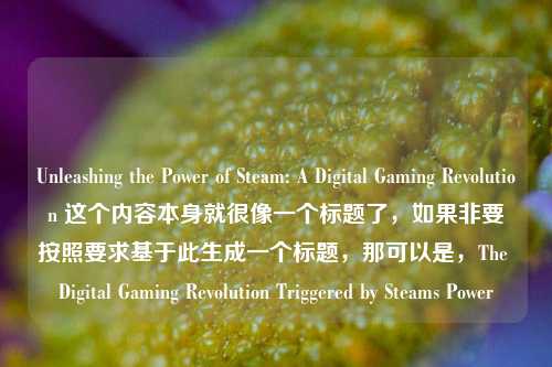Unleashing the Power of Steam: A Digital Gaming Revolution 这个内容本身就很像一个标题了,如果非要按照要求基于此生成一个标题,那可以是,The Digital Gaming Revolution Triggered by Steams Power