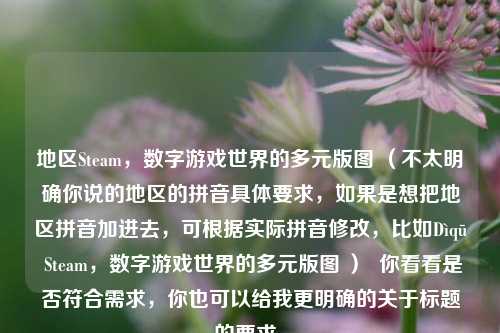 地区Steam,数字游戏世界的多元版图 (不太明确你说的地区的拼音具体要求,如果是想把地区拼音加进去,可根据实际拼音修改,比如Dìqū Steam,数字游戏世界的多元版图 ) 你看看是否符合需求,你也可以给我更明确的关于标题的要求。