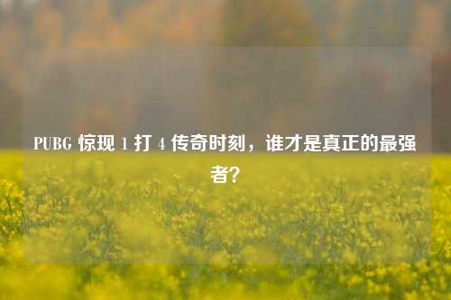 PUBG 惊现 1 打 4 传奇时刻，谁才是真正的最强者？
