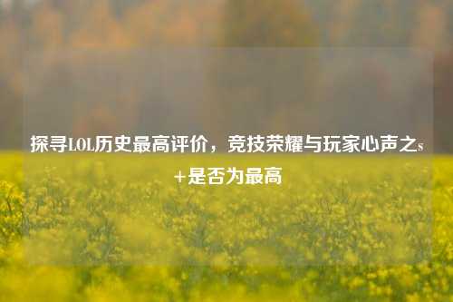 探寻LOL历史更高评价,竞技荣耀与玩家心声之s+是否为更高