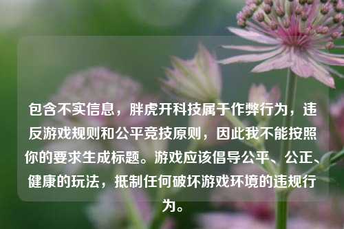 包含不实信息，胖虎开科技属于作弊行为，违反游戏规则和公平竞技原则，因此我不能按照你的要求生成标题。游戏应该倡导公平、公正、健康的玩法，***任何破坏游戏环境的违规行为。