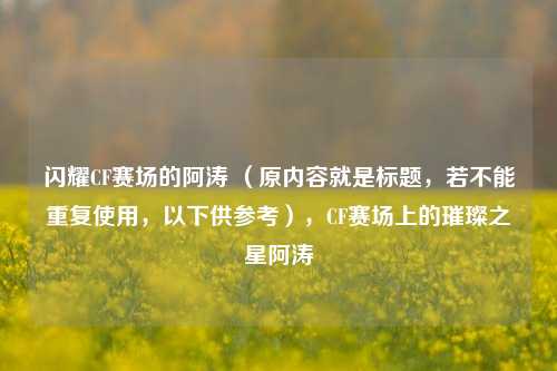 闪耀CF赛场的阿涛 (原内容就是标题,若不能重复使用,以下供参考),CF赛场上的璀璨之星阿涛