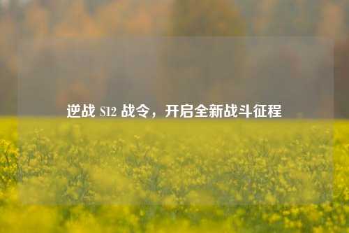 逆战 S12 战令,开启全新战斗征程