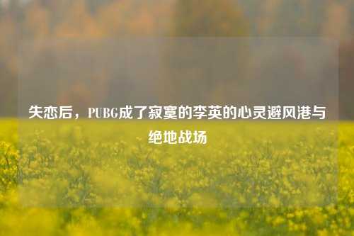 失恋后，PUBG成了寂寞的李英的心灵避风港与绝地战场