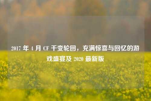 2017 年 4 月 CF 千变轮回，充满惊喜与回忆的游戏盛宴及 2020 最新版