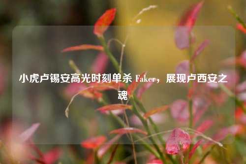 小虎卢锡安高光时刻单杀 Faker,展现卢西安之魂