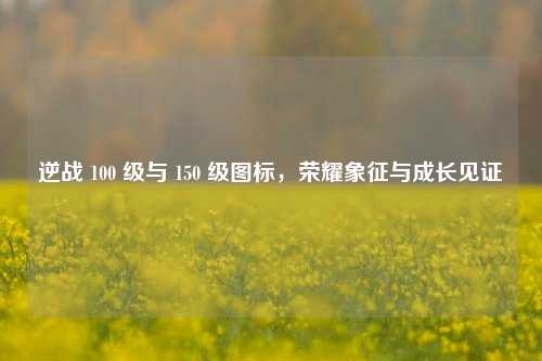 逆战 100 级与 150 级图标,荣耀象征与成长见证