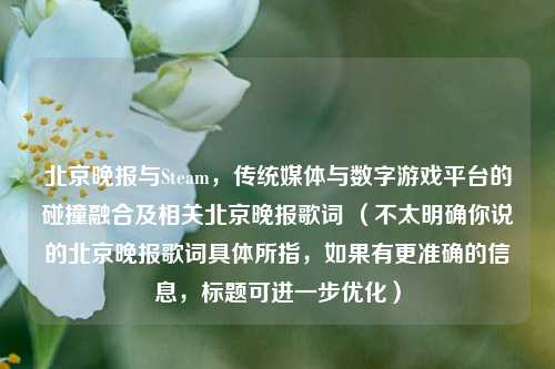 北京晚报与Steam，传统媒体与数字游戏平台的碰撞融合及相关北京晚报歌词 （不太明确你说的北京晚报歌词具体所指，如果有更准确的信息，标题可进一步优化）