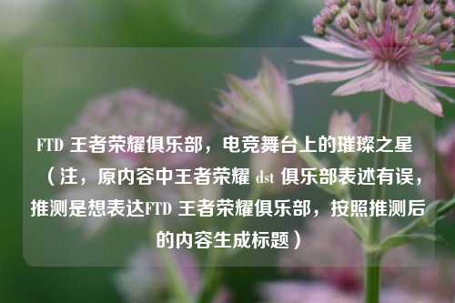 FTD 王者荣耀俱乐部,电竞舞台上的璀璨之星 (注,原内容中王者荣耀 dst 俱乐部表述有误,推测是想表达FTD 王者荣耀俱乐部,按照推测后的内容生成标题)