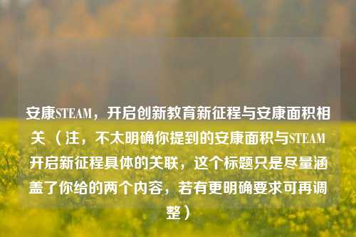 安康STEAM,开启创新教育新征程与安康面积相关 (注,不太明确你提到的安康面积与STEAM开启新征程具体的关联,这个标题只是尽量涵盖了你给的两个内容,若有更明确要求可再调整)
