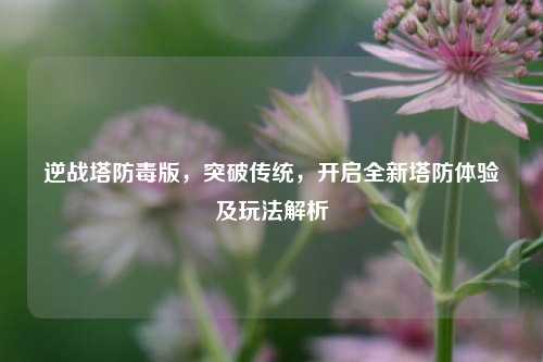 逆战塔防毒版,突破传统,开启全新塔防体验及玩法解析