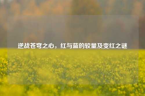 逆战苍穹之心,红与蓝的较量及变红之谜