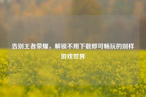 告别王者荣耀，解锁不用下载即可畅玩的别样游戏世界
