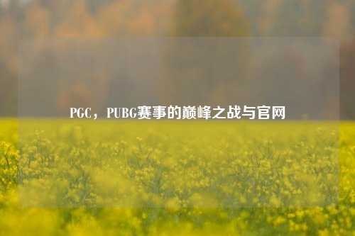 PGC,PUBG赛事的巅峰之战与官网