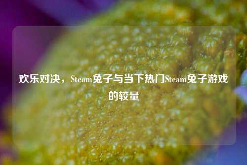 欢乐对决,Steam兔子与当下热门Steam兔子游戏的较量