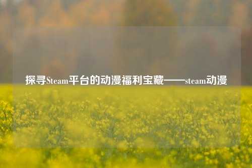 探寻Steam平台的动漫福利宝藏——steam动漫