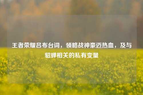 王者荣耀吕布台词，领略战神豪迈热血，及与貂蝉相关的私有变量