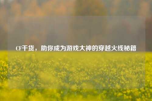 CF干货,助你成为游戏大神的穿越火线秘籍