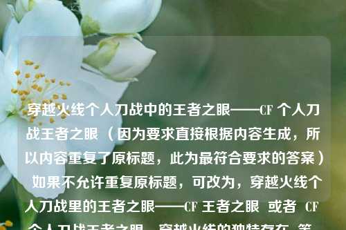 穿越火线个人刀战中的王者之眼——CF 个人刀战王者之眼 (因为要求直接根据内容生成,所以内容重复了原标题,此为更符合要求的答案) 如果不允许重复原标题,可改为,穿越火线个人刀战里的王者之眼——CF 王者之眼 或者 CF 个人刀战王者之眼,穿越火线的独特存在 等,你可以根据喜好选择。