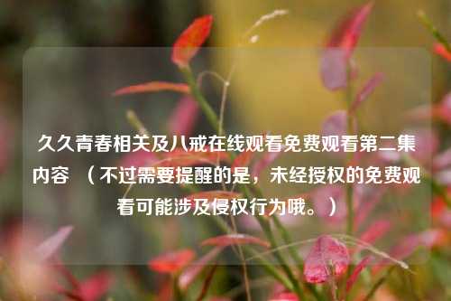 久久青春相关及八戒在线观看免费观看第二集内容 (不过需要提醒的是,未经授权的免费观看可能涉及侵权行为哦。)